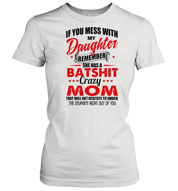 If You Mess With My Daughter Remember She Has A Batshit Crazy Mom That Will Not Hesitate To Smack The Stupidity Right Out Of You T-shirt Classic Women's T-shirt