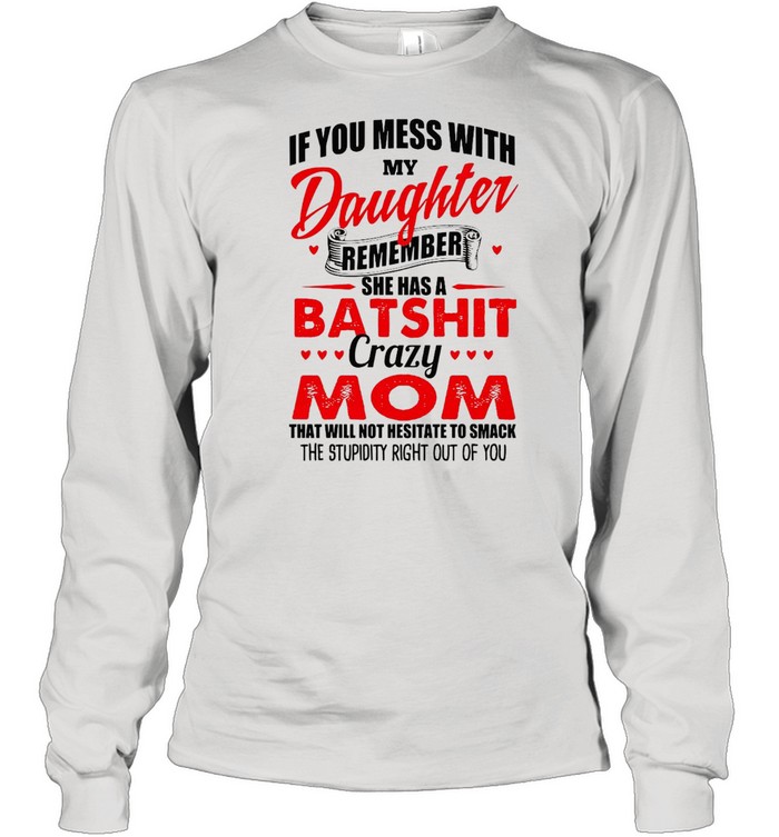 If You Mess With My Daughter Remember She Has A Batshit Crazy Mom That Will Not Hesitate To Smack The Stupidity Right Out Of You T-shirt Long Sleeved T-shirt