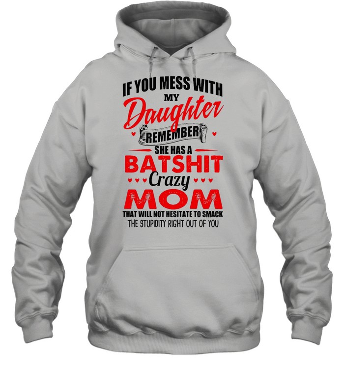 If You Mess With My Daughter Remember She Has A Batshit Crazy Mom That Will Not Hesitate To Smack The Stupidity Right Out Of You T-shirt Unisex Hoodie