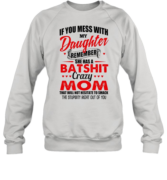 If You Mess With My Daughter Remember She Has A Batshit Crazy Mom That Will Not Hesitate To Smack The Stupidity Right Out Of You T-shirt Unisex Sweatshirt