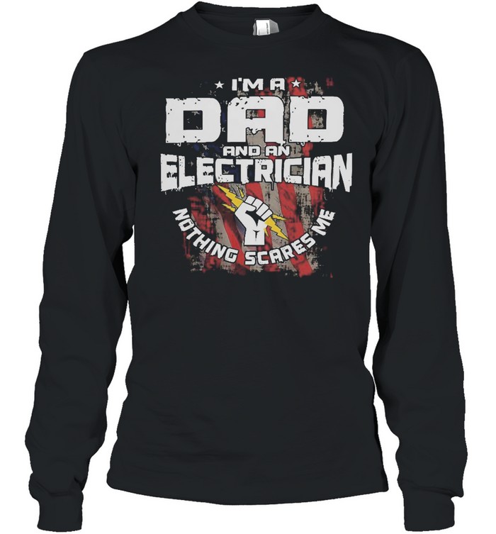 Im A Dad And An Electrician Nothing Scares Me American Flag shirt Long Sleeved T-shirt