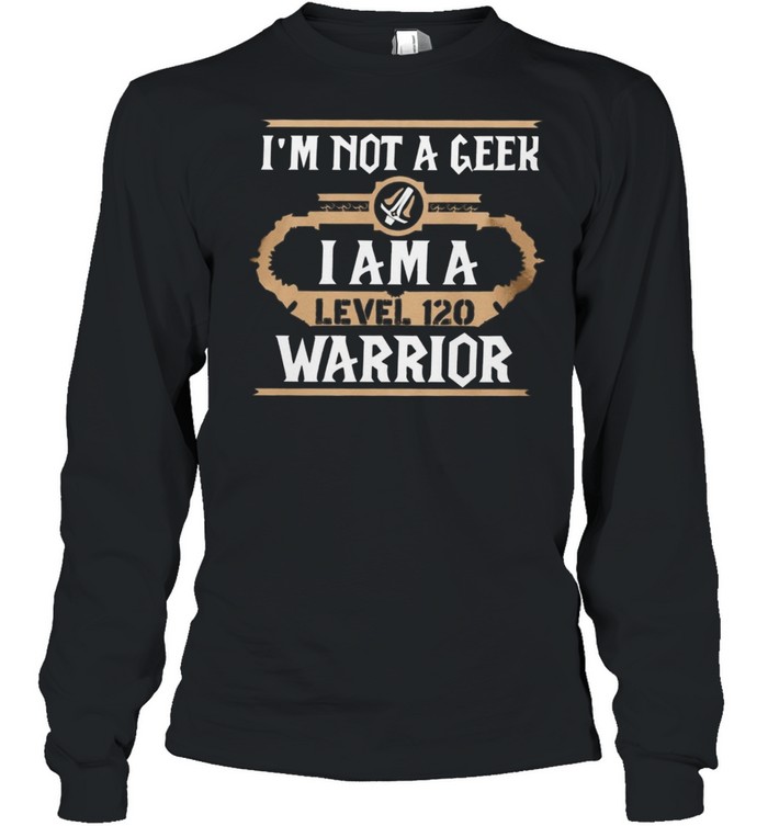 Im Not A Geek I Am A Level 120 Warrior shirt Long Sleeved T-shirt