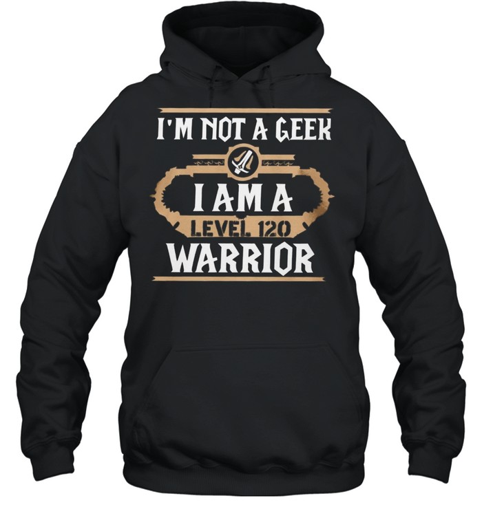 Im Not A Geek I Am A Level 120 Warrior shirt Unisex Hoodie