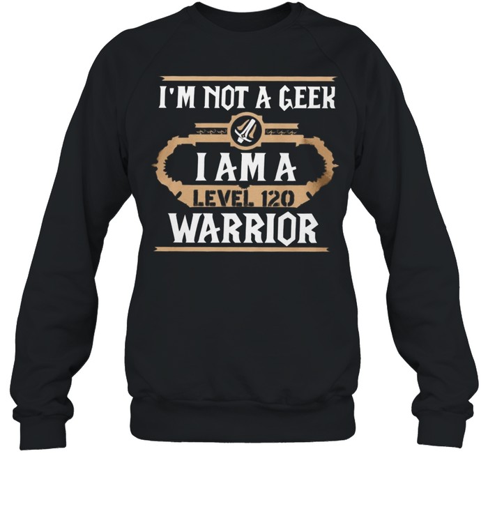 Im Not A Geek I Am A Level 120 Warrior shirt Unisex Sweatshirt