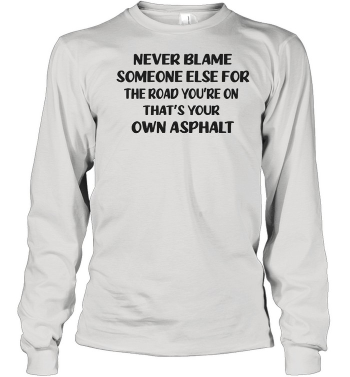 Never Blame Someone Else For The Road You’re On That’s Your Own Asphalt T-shirt Long Sleeved T-shirt