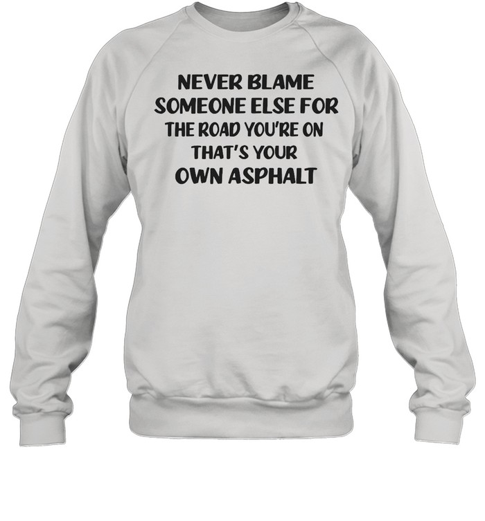 Never Blame Someone Else For The Road You’re On That’s Your Own Asphalt T-shirt Unisex Sweatshirt