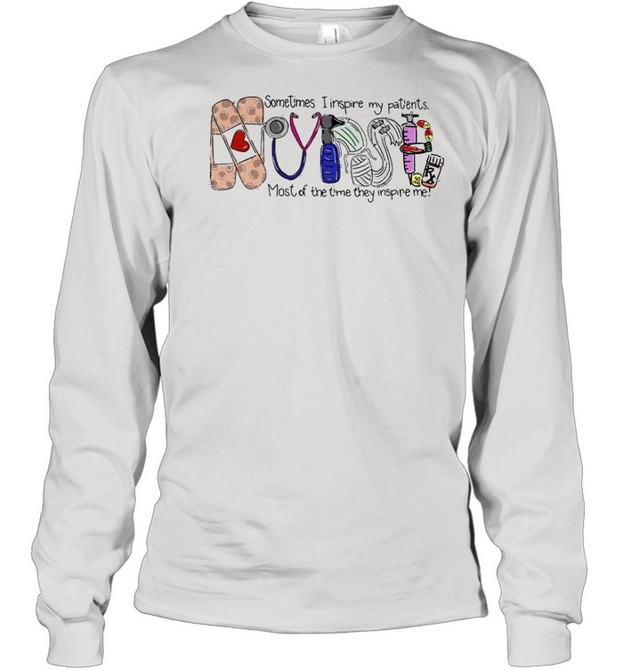 Nurse Sometimes I Inspire My Patients Most Of The Time They Inspire Me T-shirt Long Sleeved T-shirt