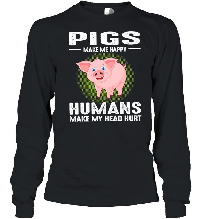 Pigs Make Me Happy Humans Make My Head Hurt shirt Long Sleeved T-shirt