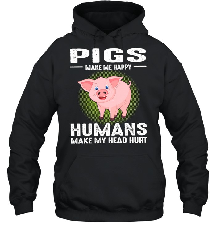 Pigs Make Me Happy Humans Make My Head Hurt shirt Unisex Hoodie