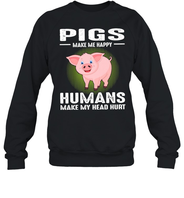 Pigs Make Me Happy Humans Make My Head Hurt shirt Unisex Sweatshirt