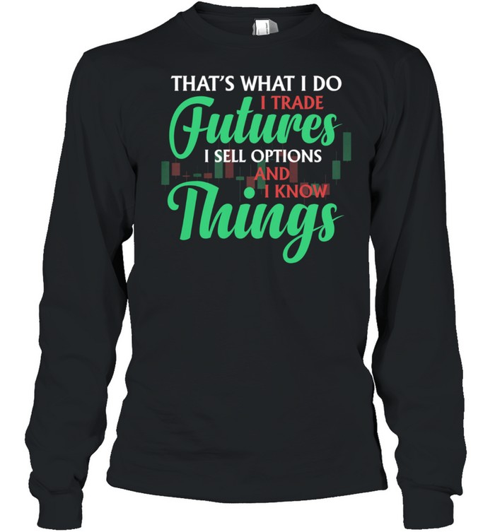 Thats What I Do I Trade Futures I Sell Options And I Know Things shirt Long Sleeved T-shirt