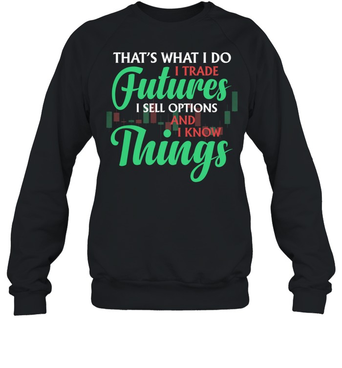 Thats What I Do I Trade Futures I Sell Options And I Know Things shirt Unisex Sweatshirt