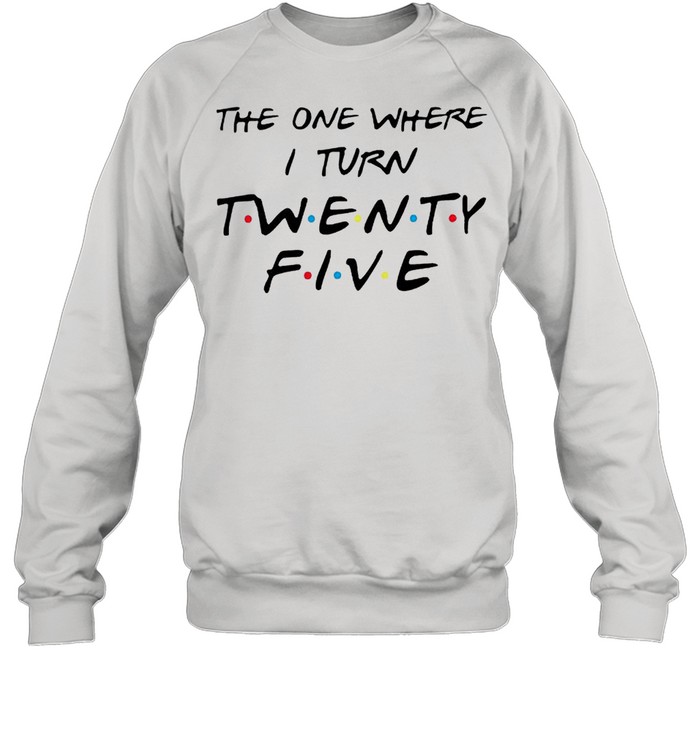 The one where I turn twenty five Friends shirt Unisex Sweatshirt