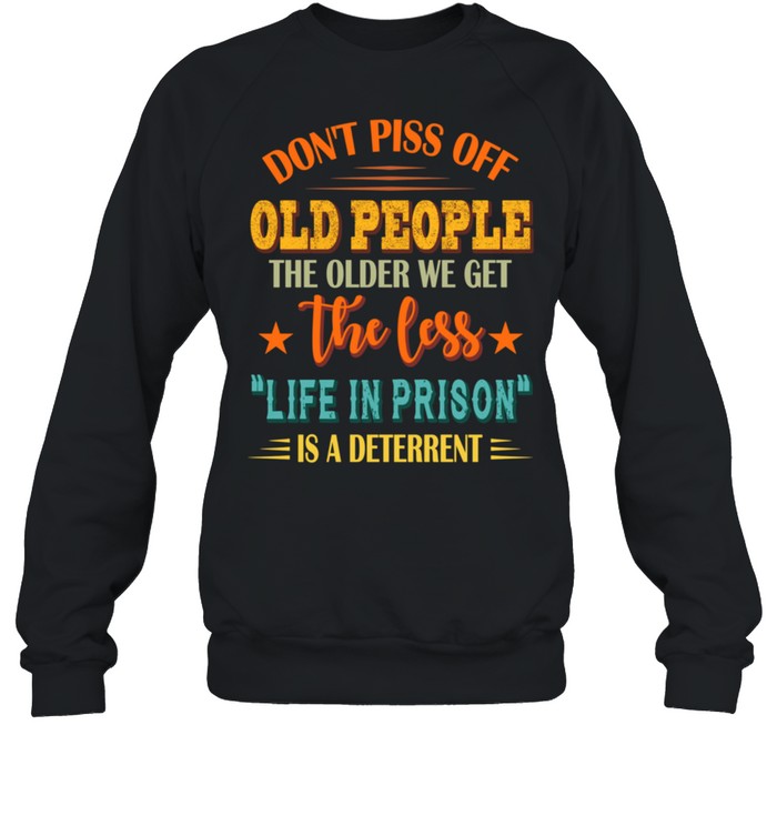 Don't Piss Off Old People The Older We Get The Less Life shirt Unisex Sweatshirt