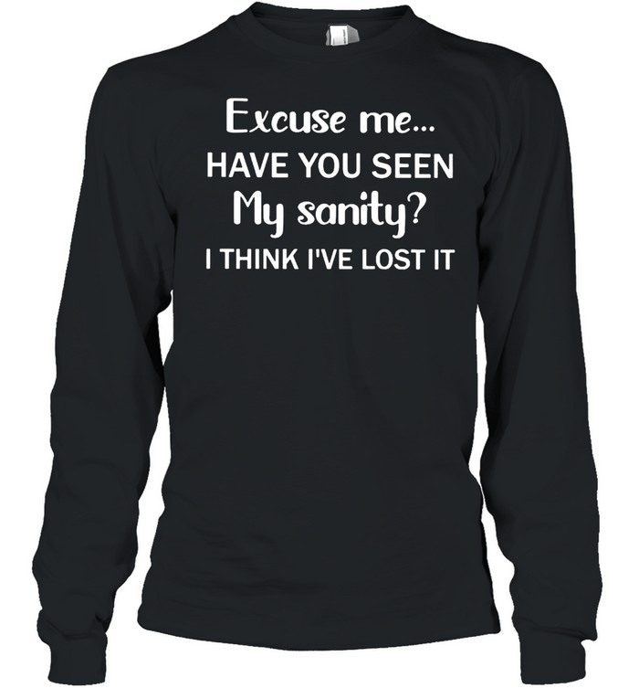 Excuse me have you seen my sanity I think I’ve lost it shirt Long Sleeved T-shirt