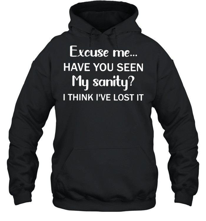 Excuse me have you seen my sanity I think I’ve lost it shirt Unisex Hoodie