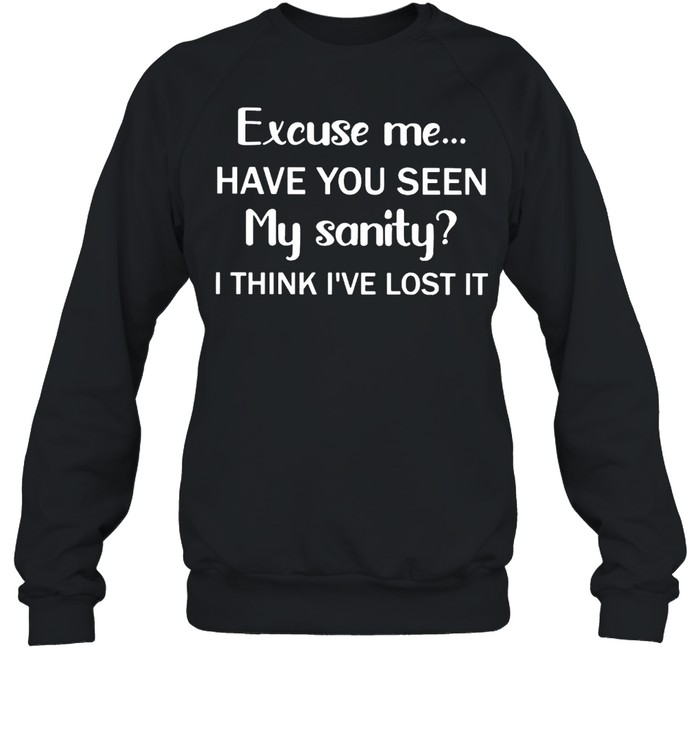 Excuse me have you seen my sanity I think I’ve lost it shirt Unisex Sweatshirt