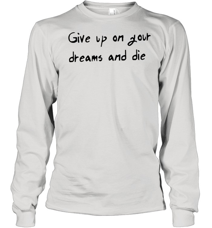 Give up on your dreams and die shirt Long Sleeved T-shirt