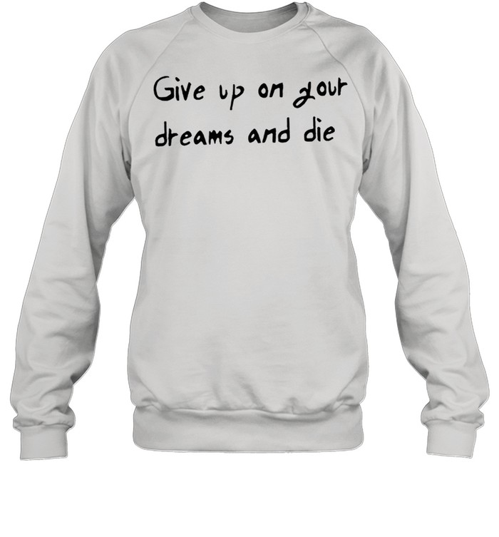 Give up on your dreams and die shirt Unisex Sweatshirt