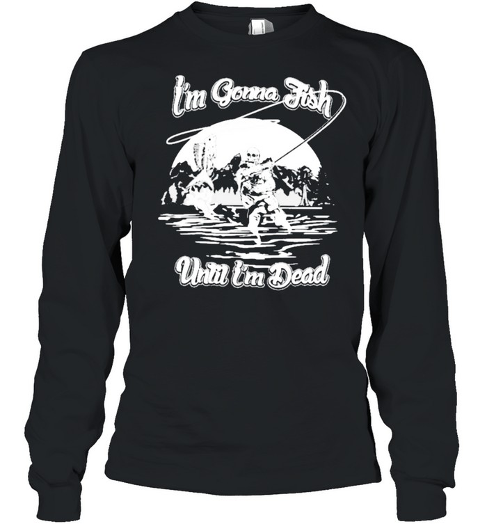 Im gonna fish until im dead shirt Long Sleeved T-shirt