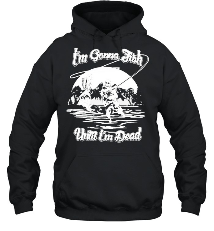 Im gonna fish until im dead shirt Unisex Hoodie