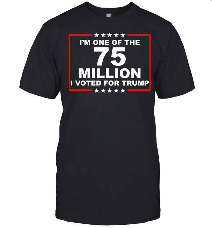 Im one of the 75 million I voted for Trump shirt