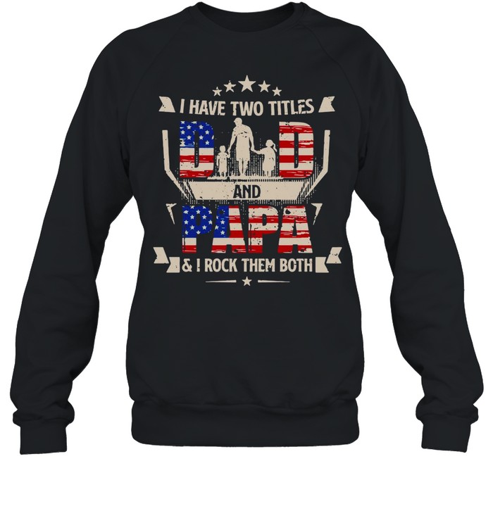 American Flag I Have Two Titles Dad And Papa And I Rock Them Both T-shirt Unisex Sweatshirt