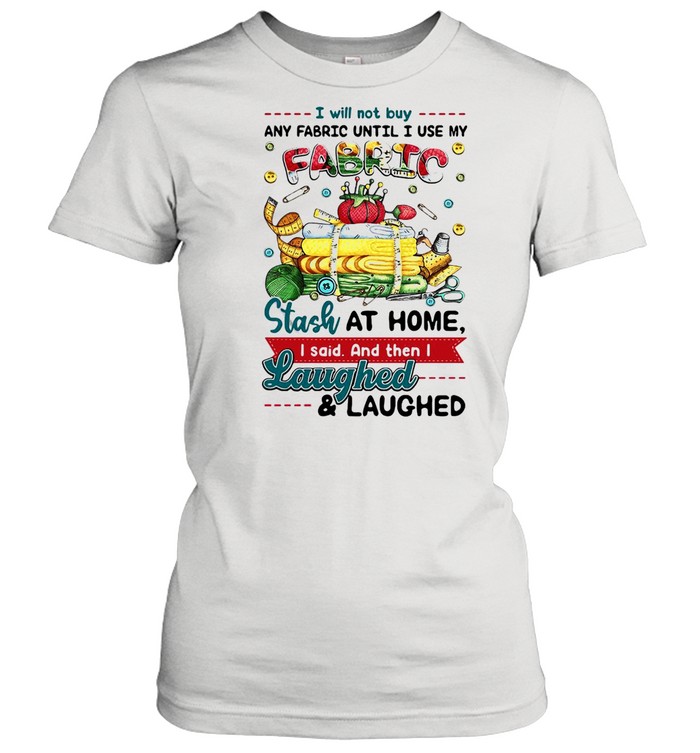 I Will Not Buy Any Fabric Until I Use My Fabric Stash At Home I Said And Then I Laughed And Laughed T-shirt Classic Women's T-shirt