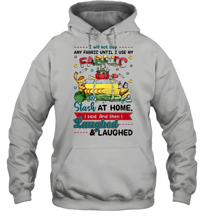 I Will Not Buy Any Fabric Until I Use My Fabric Stash At Home I Said And Then I Laughed And Laughed T-shirt Unisex Hoodie