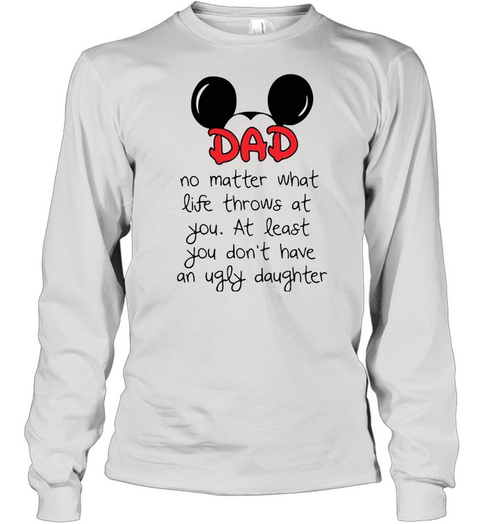 Mickey Mouse Dad No Matter What Life Throws At You At Least You Don’t Have An Ugly Daughter T-shirt Long Sleeved T-shirt