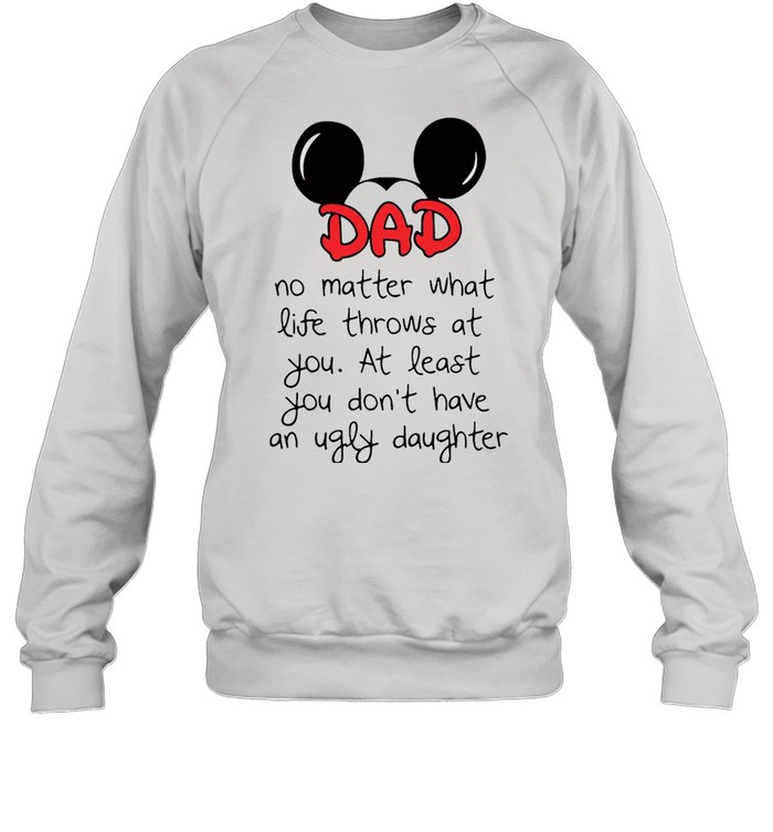 Mickey Mouse Dad No Matter What Life Throws At You At Least You Don’t Have An Ugly Daughter T-shirt Unisex Sweatshirt