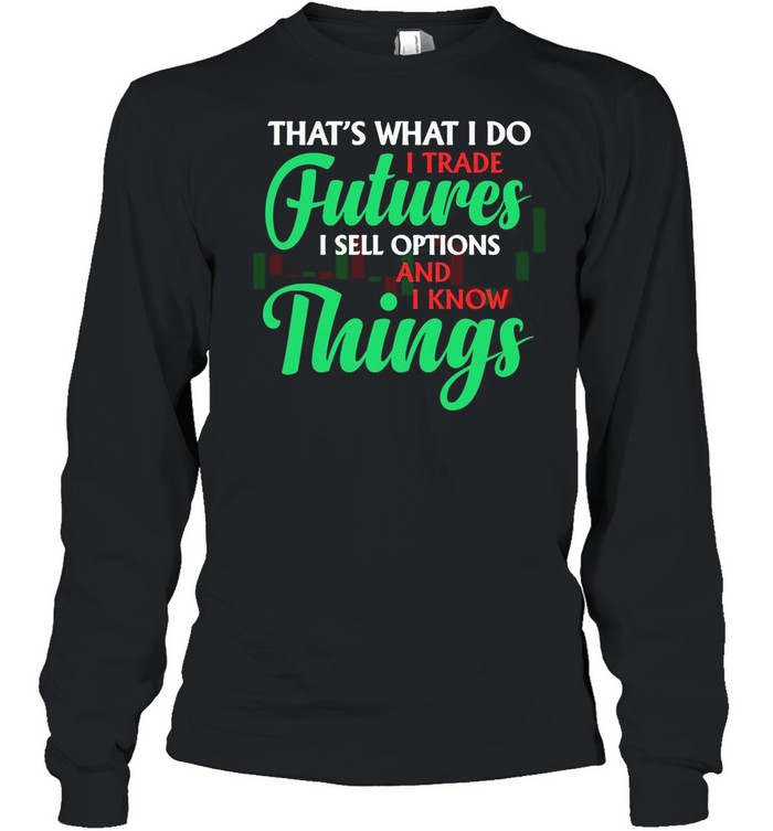 That’s What I Do I Trade Futures I Sell Options And I Know Things T-shirt Long Sleeved T-shirt