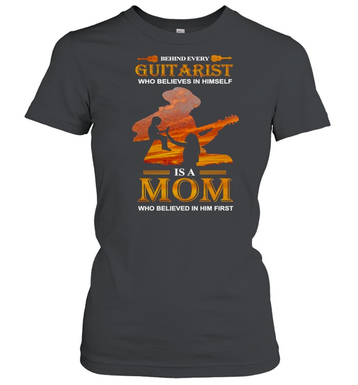 Behind Every Guitarist Who Believes In Himself Is A Mom Who Believed In Him First T-shirt Classic Women's T-shirt