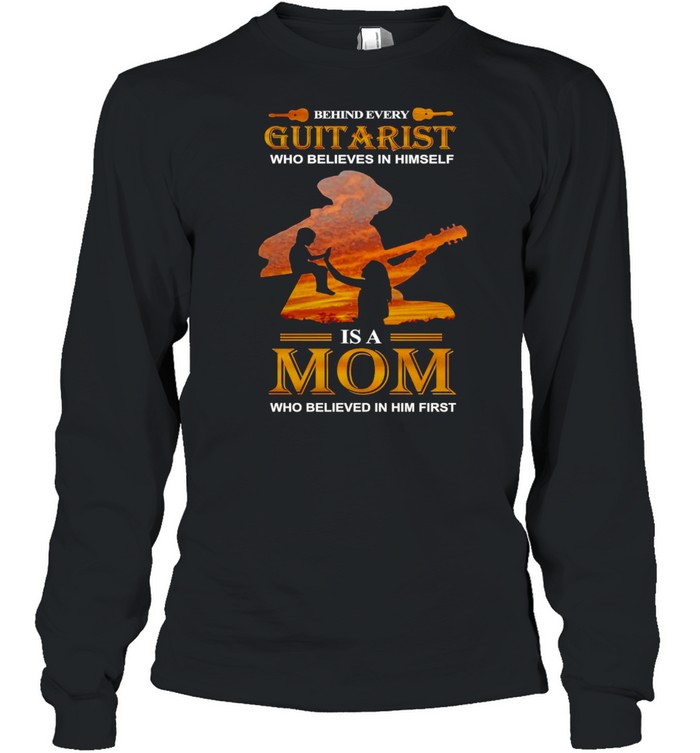 Behind Every Guitarist Who Believes In Himself Is A Mom Who Believed In Him First T-shirt Long Sleeved T-shirt