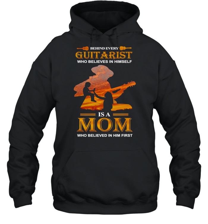 Behind Every Guitarist Who Believes In Himself Is A Mom Who Believed In Him First T-shirt Unisex Hoodie