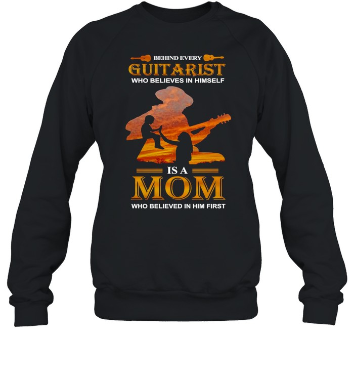 Behind Every Guitarist Who Believes In Himself Is A Mom Who Believed In Him First T-shirt Unisex Sweatshirt