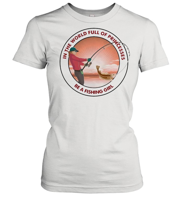 Fishing In The World Full Of Princesses Be A Fishing Girl Classic Women's T-shirt