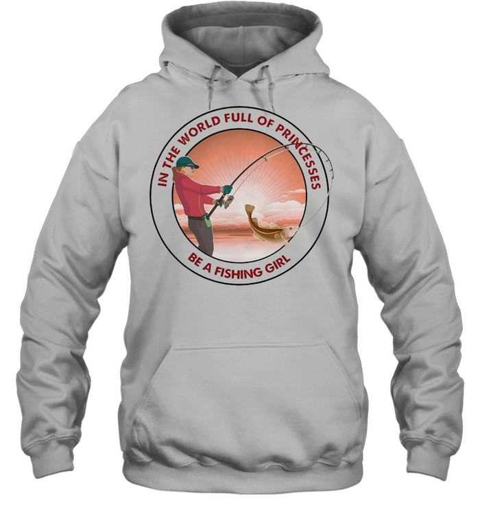 Fishing In The World Full Of Princesses Be A Fishing Girl Unisex Hoodie