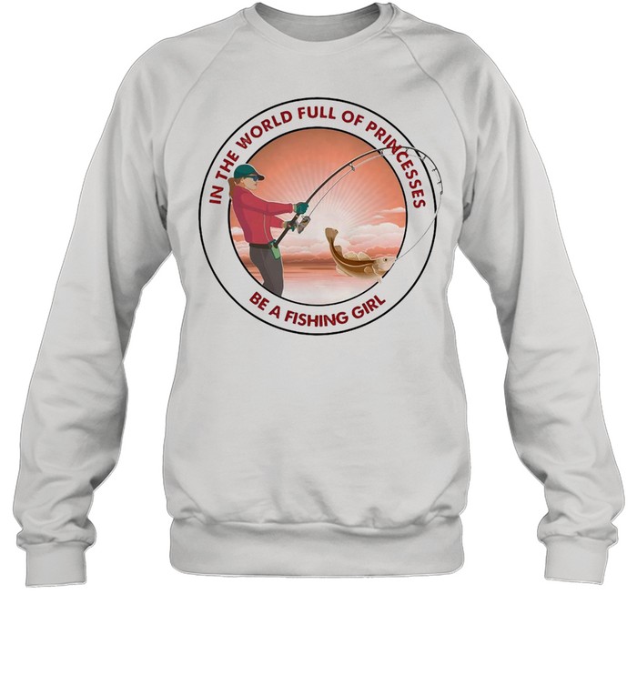 Fishing In The World Full Of Princesses Be A Fishing Girl Unisex Sweatshirt