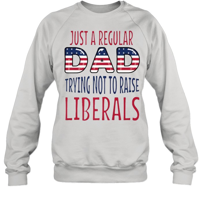 Just a regular dad trying not to raise liberals fathers day USA Flag T- Unisex Sweatshirt