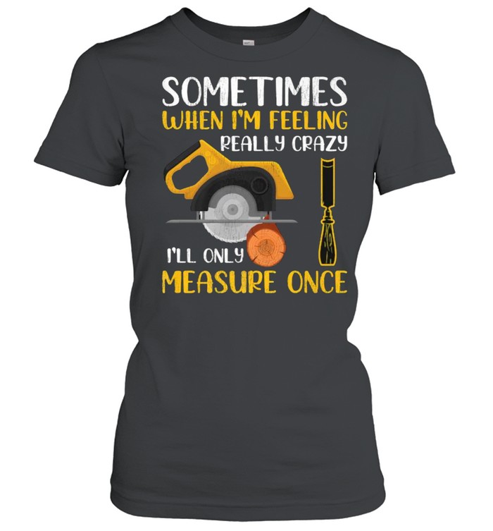 Sometimes When I’m Feeling Really Crazy I Only Measure Once T- Classic Women's T-shirt