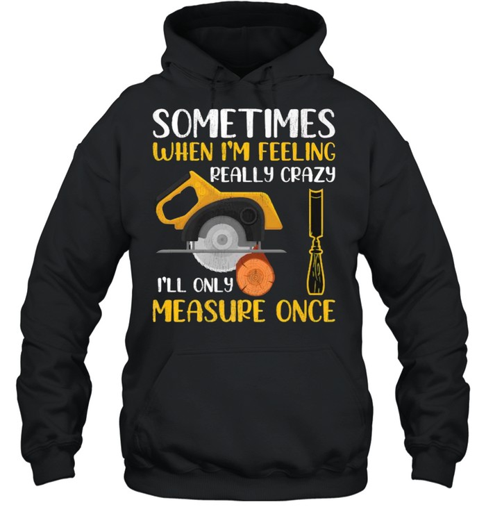 Sometimes When I’m Feeling Really Crazy I Only Measure Once T- Unisex Hoodie