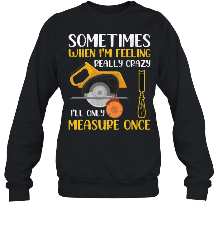 Sometimes When I’m Feeling Really Crazy I Only Measure Once T- Unisex Sweatshirt