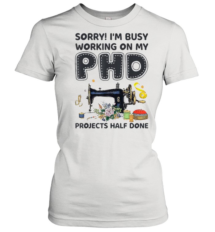 Sorry I‘m Busy Working on My PhD projects half done Sewing Machine flower T- Classic Women's T-shirt