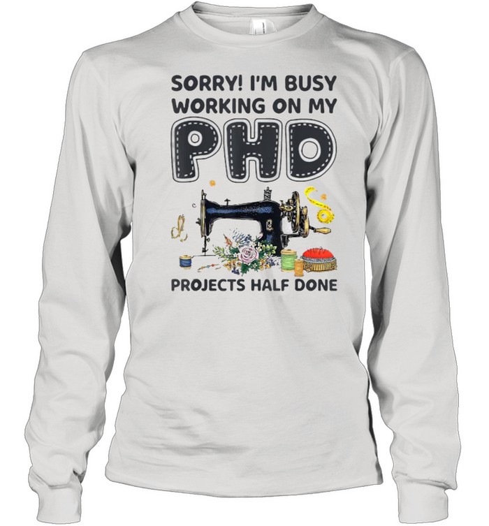 Sorry I‘m Busy Working on My PhD projects half done Sewing Machine flower T- Long Sleeved T-shirt