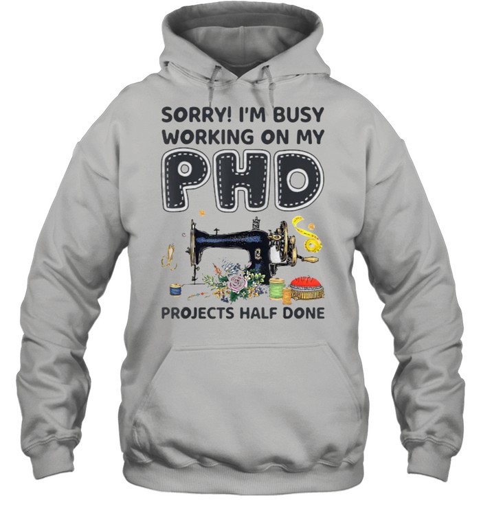 Sorry I‘m Busy Working on My PhD projects half done Sewing Machine flower T- Unisex Hoodie