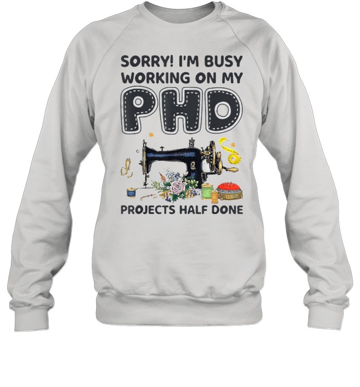 Sorry I‘m Busy Working on My PhD projects half done Sewing Machine flower T- Unisex Sweatshirt