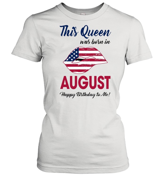 This Queen Was Born In Lip American Flag August Happy Birthday To Me shirt Classic Women's T-shirt
