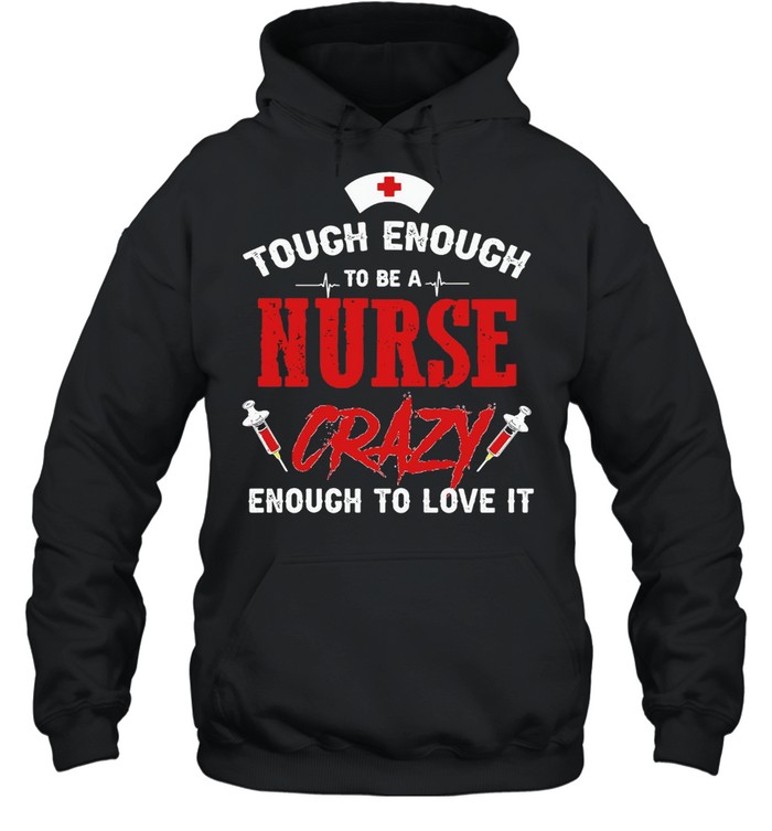 Tough Enough To Be A Nurse Crazy Enough To Love It T-shirt Unisex Hoodie