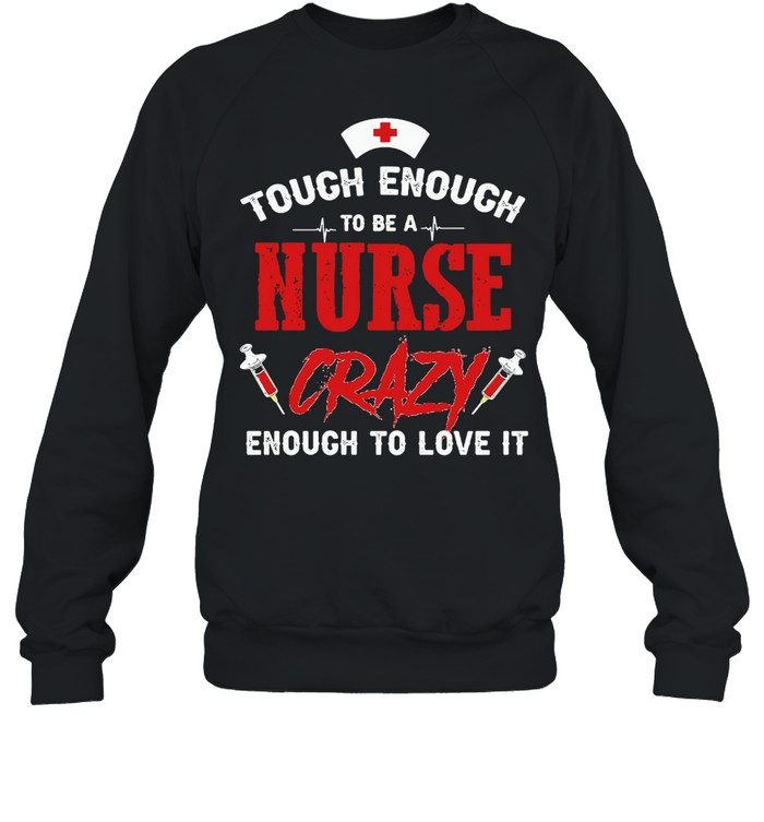 Tough Enough To Be A Nurse Crazy Enough To Love It T-shirt Unisex Sweatshirt